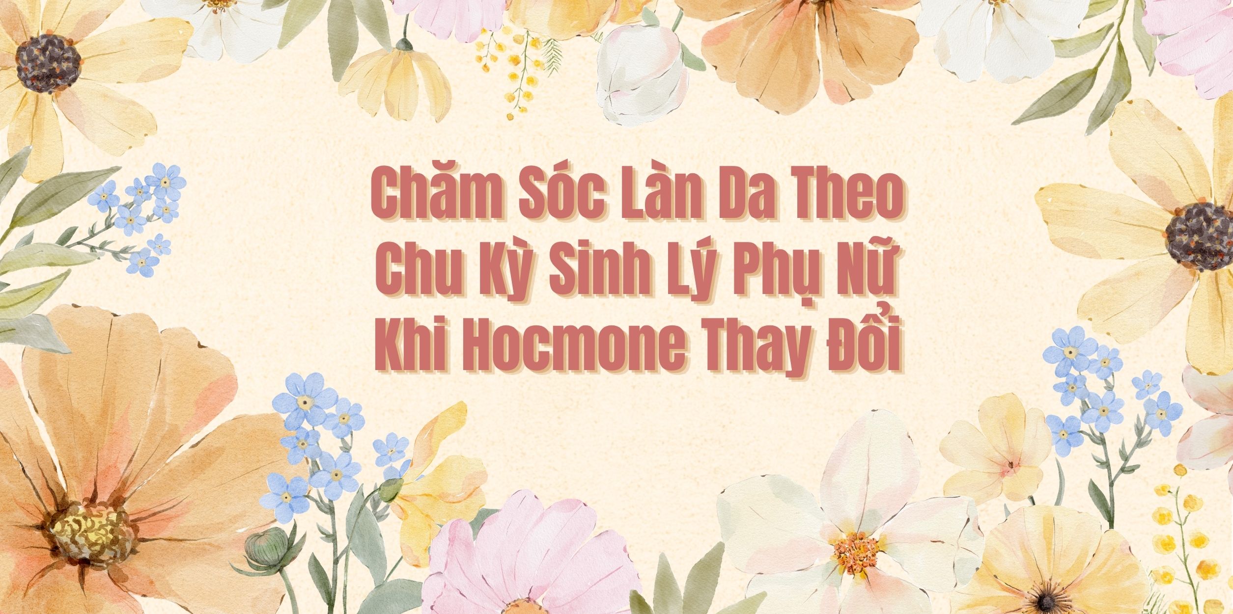 Chăm Sóc Làn Da Theo Chu Kỳ Sinh Lý Phụ Nữ Khi Hocmone Thay Đổi