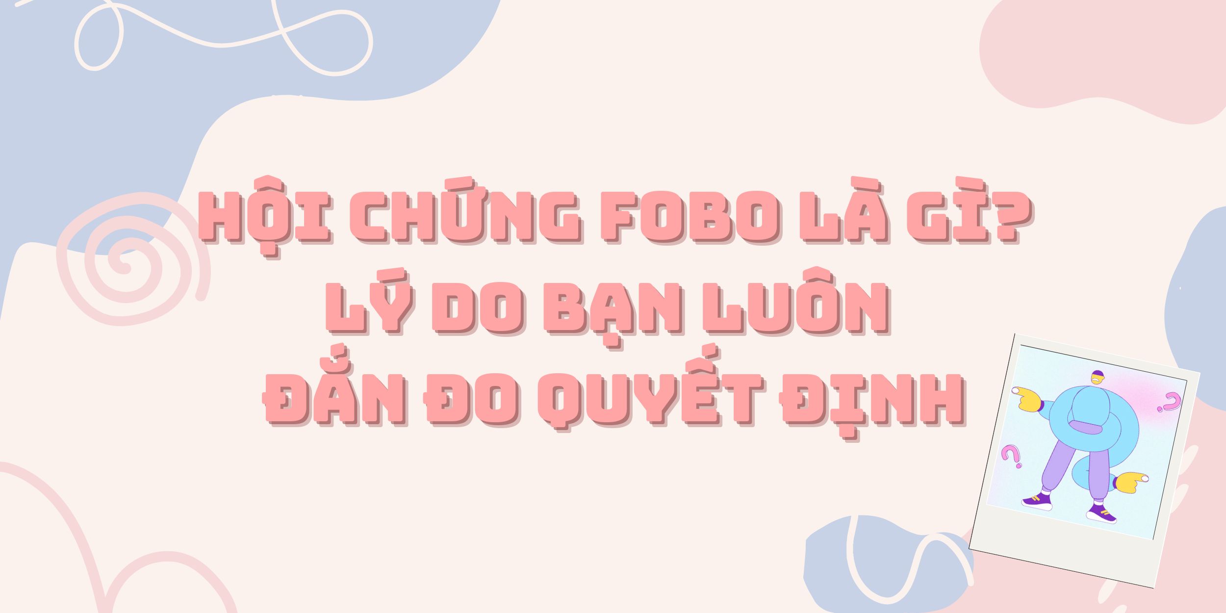 Hội Chứng FOBO Là Gì? Lý Do Bạn Luôn Đắn Đo Quyết Định